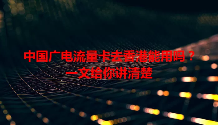中国广电流量卡去香港能用吗？一文给你讲清楚
