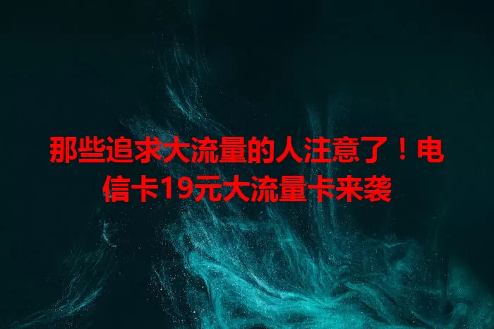 那些追求大流量的人注意了！电信卡19元大流量卡来袭
