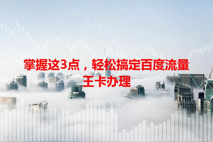 掌握这3点，轻松搞定百度流量王卡办理