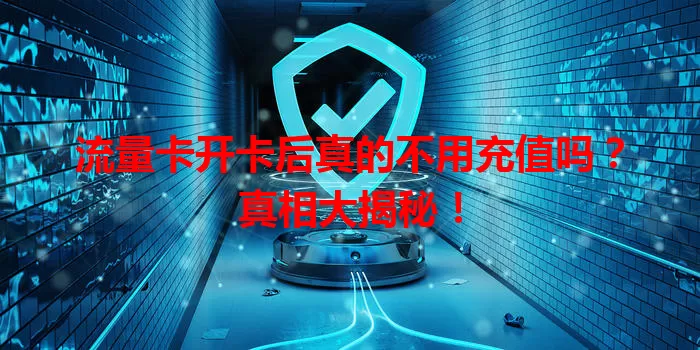 流量卡开卡后真的不用充值吗？真相大揭秘！
