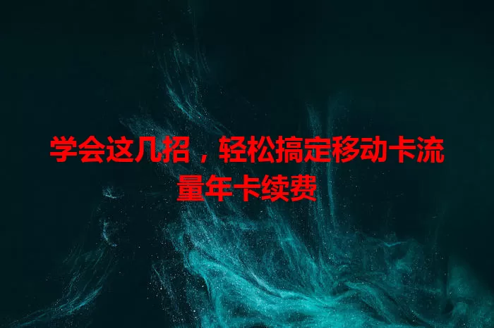 学会这几招，轻松搞定移动卡流量年卡续费