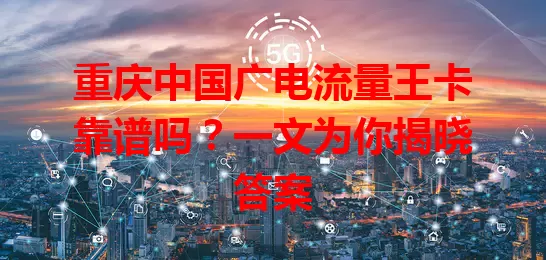 重庆中国广电流量王卡靠谱吗？一文为你揭晓答案