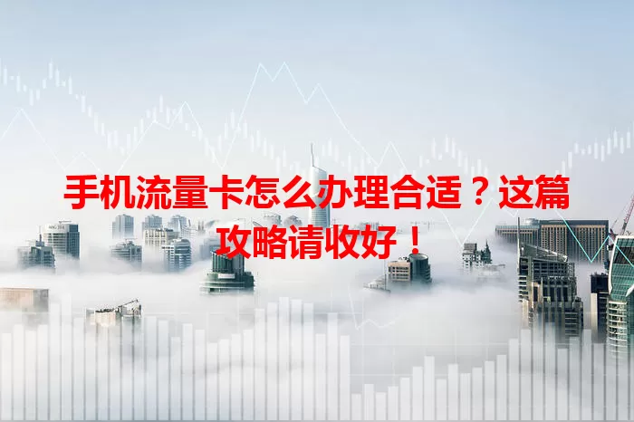 手机流量卡怎么办理合适？这篇攻略请收好！
