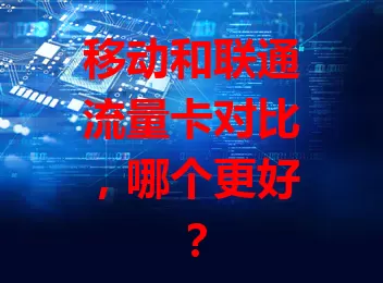 移动和联通流量卡对比，哪个更好？