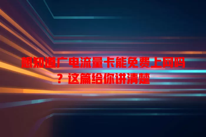 想知道广电流量卡能免费上网吗？这篇给你讲清楚