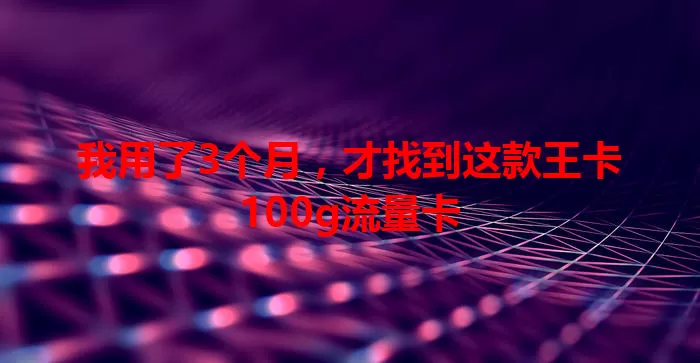 我用了3个月，才找到这款王卡100g流量卡