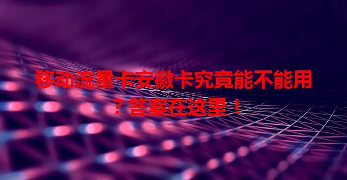 移动流量卡安徽卡究竟能不能用？答案在这里！