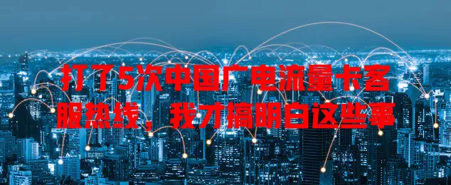 打了5次中国广电流量卡客服热线，我才搞明白这些事