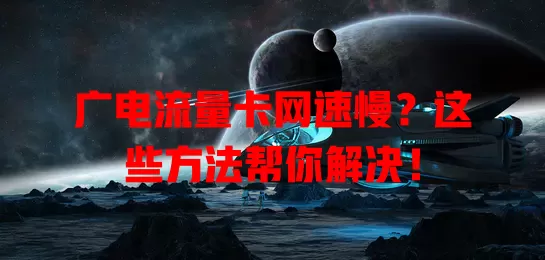 广电流量卡网速慢？这些方法帮你解决！