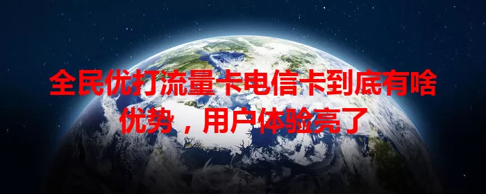 全民优打流量卡电信卡到底有啥优势，用户体验亮了
