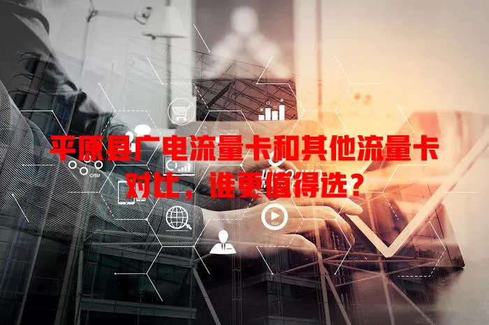平原县广电流量卡和其他流量卡对比，谁更值得选？