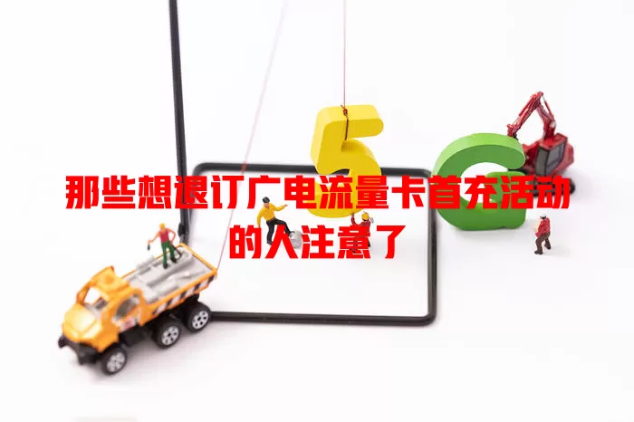 那些想退订广电流量卡首充活动的人注意了