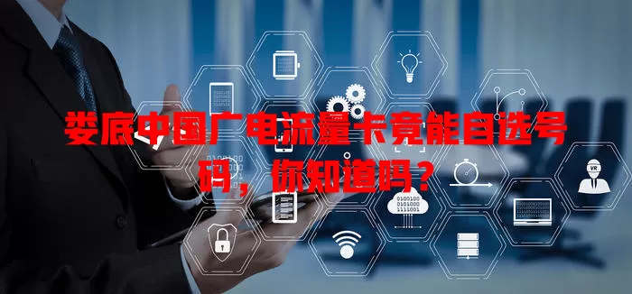 娄底中国广电流量卡竟能自选号码，你知道吗？