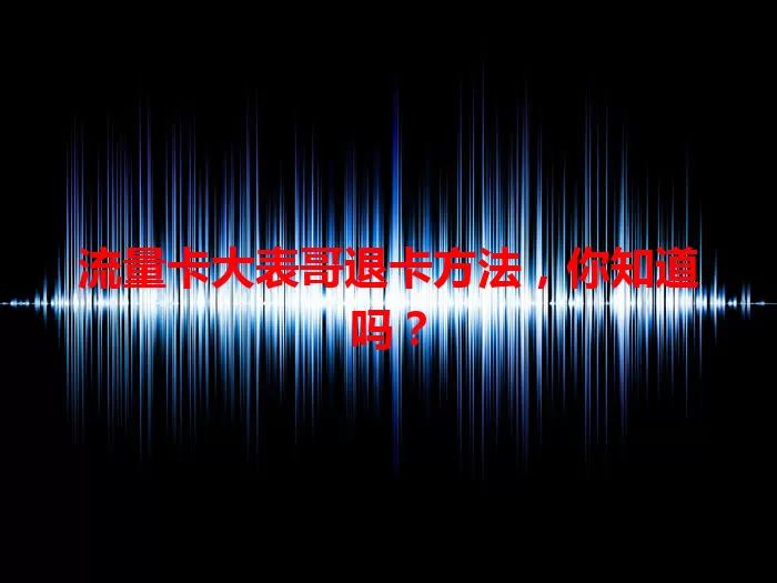 流量卡大表哥退卡方法，你知道吗？