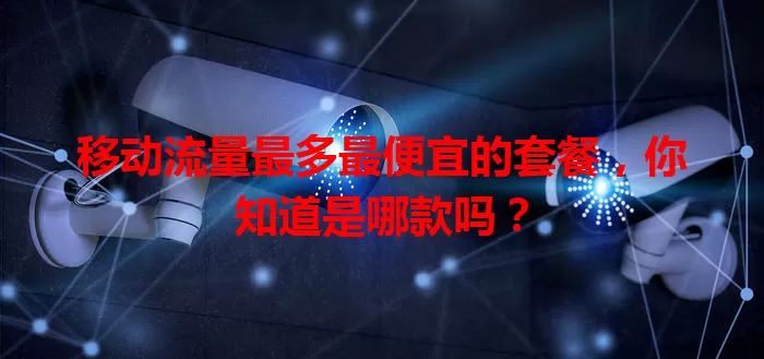 移动流量最多最便宜的套餐，你知道是哪款吗？