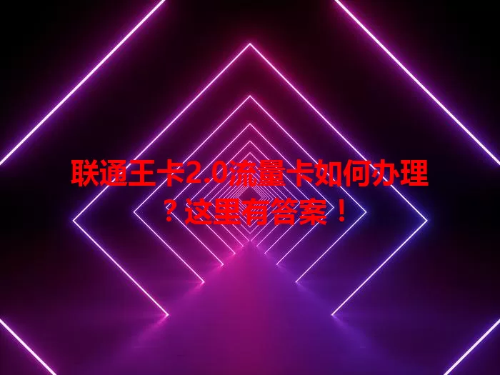 联通王卡2.0流量卡如何办理？这里有答案！