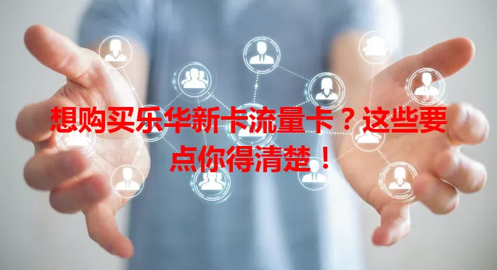 想购买乐华新卡流量卡？这些要点你得清楚！