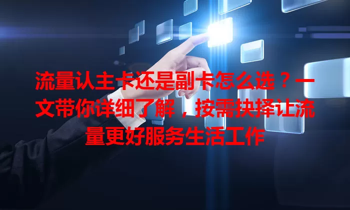 流量认主卡还是副卡怎么选？一文带你详细了解，按需抉择让流量更好服务生活工作