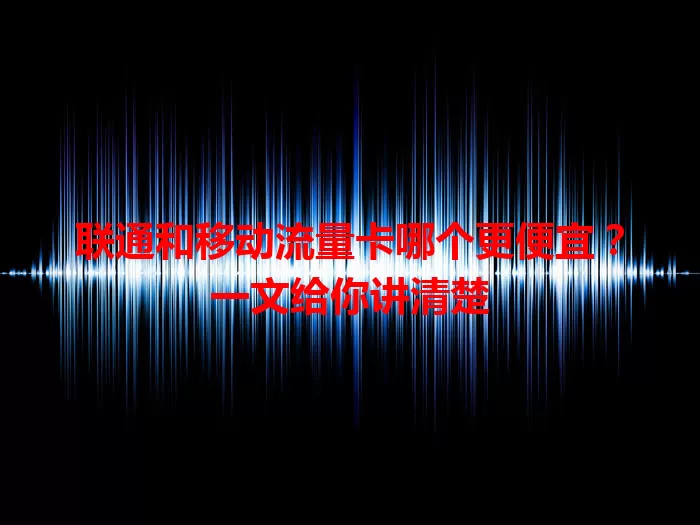 联通和移动流量卡哪个更便宜？一文给你讲清楚