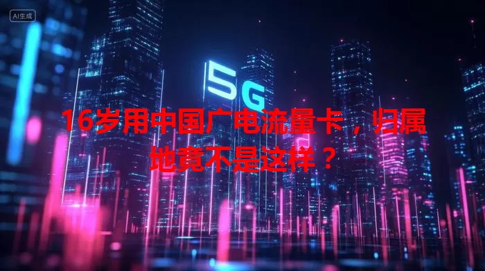 16岁用中国广电流量卡，归属地竟不是这样？