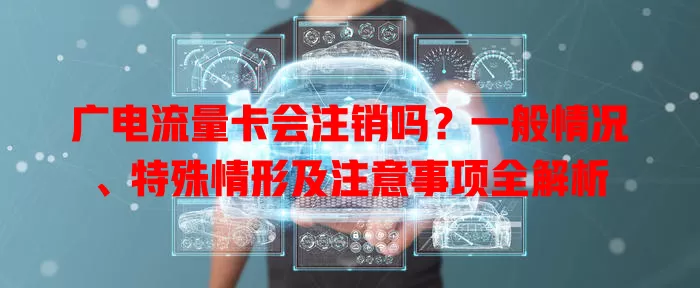 广电流量卡会注销吗？一般情况、特殊情形及注意事项全解析