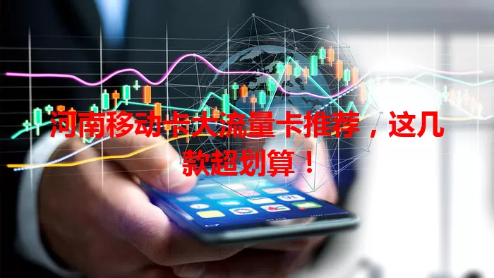 河南移动卡大流量卡推荐，这几款超划算！