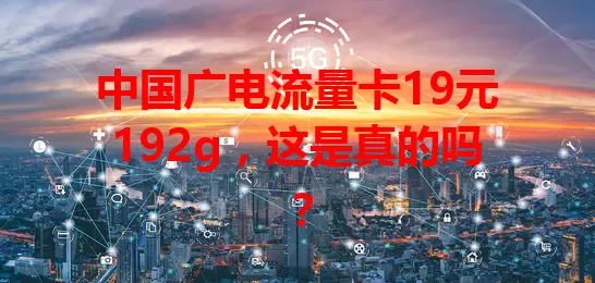 中国广电流量卡19元192g，这是真的吗？