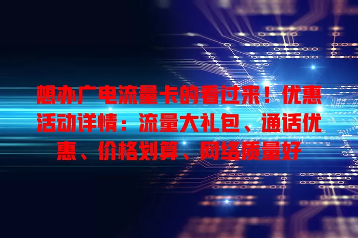 想办广电流量卡的看过来！优惠活动详情：流量大礼包、通话优惠、价格划算、网络质量好