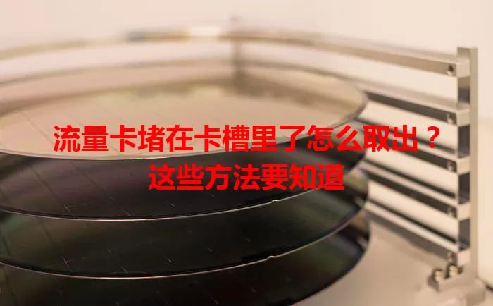 流量卡堵在卡槽里了怎么取出？这些方法要知道