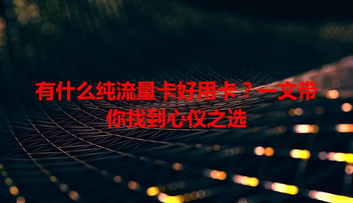 有什么纯流量卡好用卡？一文带你找到心仪之选