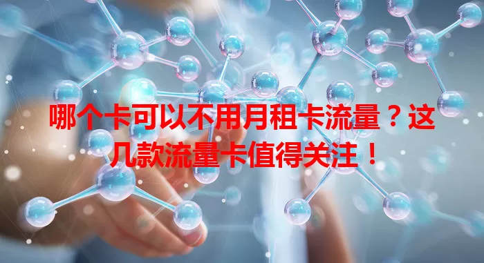 哪个卡可以不用月租卡流量？这几款流量卡值得关注！