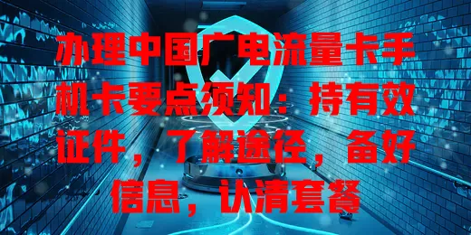 办理中国广电流量卡手机卡要点须知：持有效证件，了解途径，备好信息，认清套餐