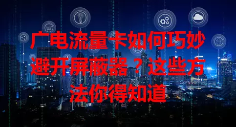 广电流量卡如何巧妙避开屏蔽器？这些方法你得知道