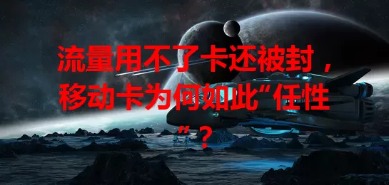 流量用不了卡还被封，移动卡为何如此“任性”？