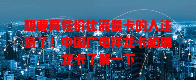 想要高性价比流量卡的人注意了！中国广电祥龙卡和瑞龙卡了解一下
