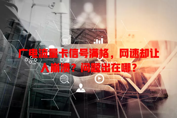 广电流量卡信号满格，网速却让人崩溃？问题出在哪？