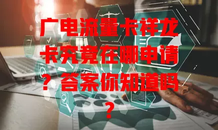 广电流量卡祥龙卡究竟在哪申请？答案你知道吗？