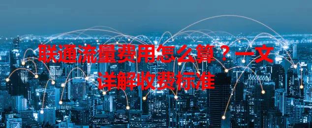 联通流量费用怎么算？一文详解收费标准