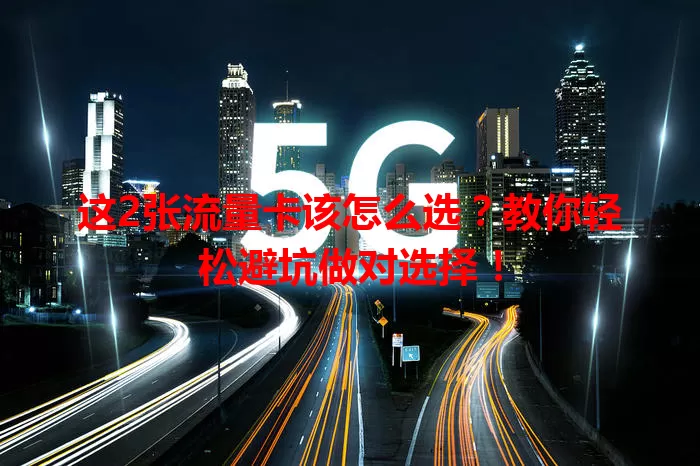 这2张流量卡该怎么选？教你轻松避坑做对选择！