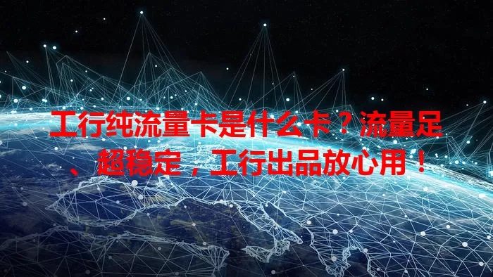 工行纯流量卡是什么卡？流量足、超稳定，工行出品放心用！
