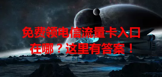 免费领电信流量卡入口在哪？这里有答案！