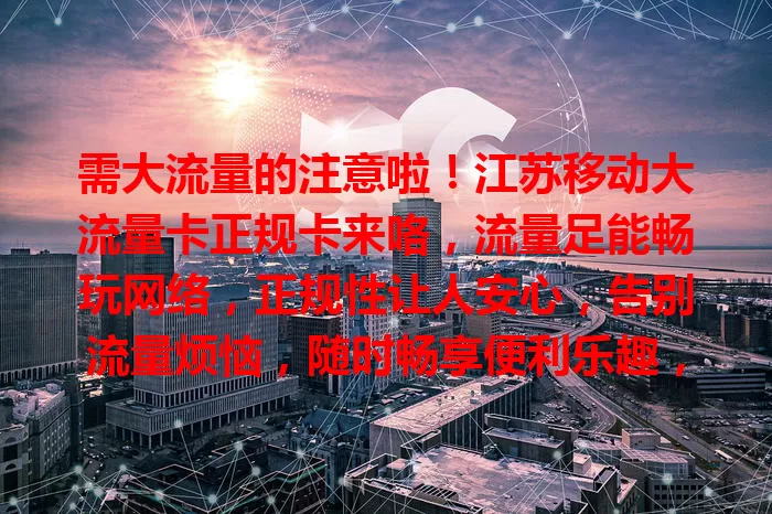 需大流量的注意啦！江苏移动大流量卡正规卡来咯，流量足能畅玩网络，正规性让人安心，告别流量烦恼，随时畅享便利乐趣，渴望充足正规流量就关注它