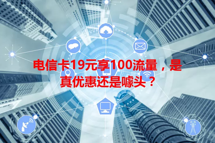 电信卡19元享100流量，是真优惠还是噱头？