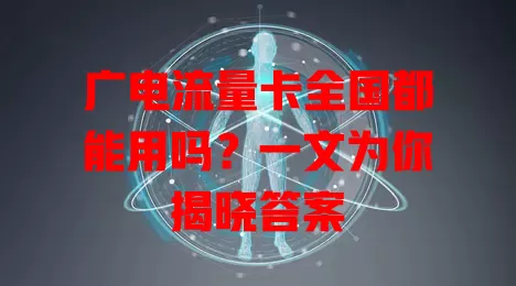广电流量卡全国都能用吗？一文为你揭晓答案