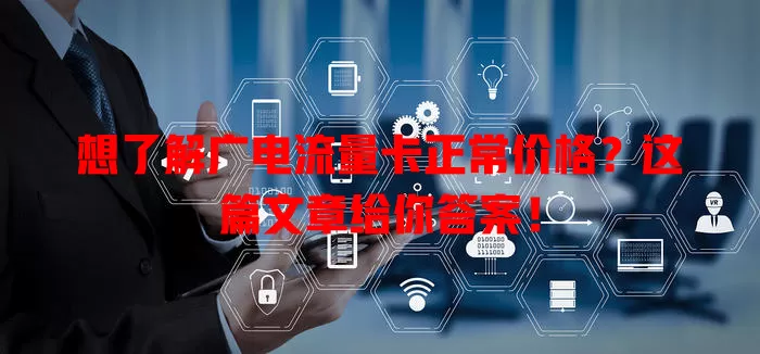 想了解广电流量卡正常价格？这篇文章给你答案！
