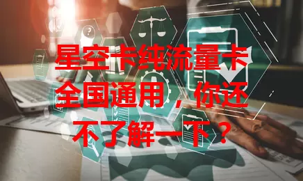 星空卡纯流量卡全国通用，你还不了解一下？