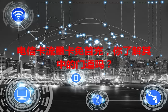 电信卡流量卡免首充，你了解其中的门道吗？