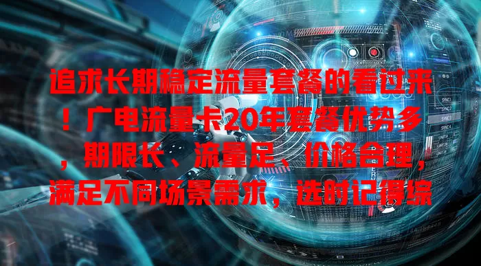 追求长期稳定流量套餐的看过来！广电流量卡20年套餐优势多，期限长、流量足、价格合理，满足不同场景需求，选时记得综合考量自身情况，它或是流量需求理想之选