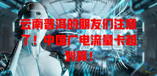 云南普洱的朋友们注意了！中国广电流量卡超划算！