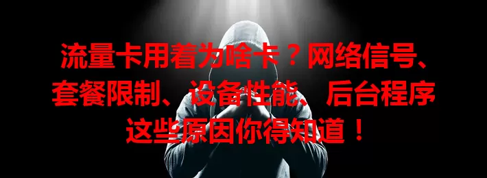 流量卡用着为啥卡？网络信号、套餐限制、设备性能、后台程序这些原因你得知道！